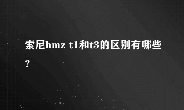 索尼hmz t1和t3的区别有哪些？