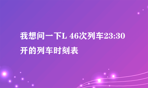 我想问一下L 46次列车23:30开的列车时刻表