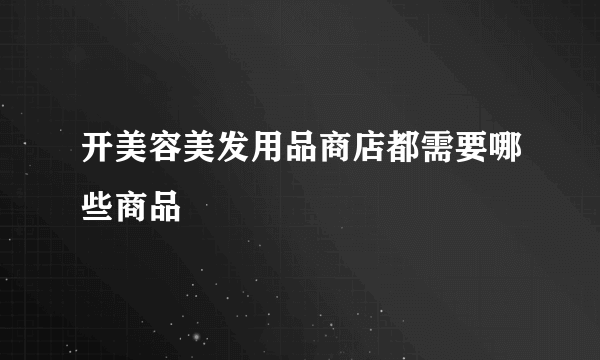 开美容美发用品商店都需要哪些商品