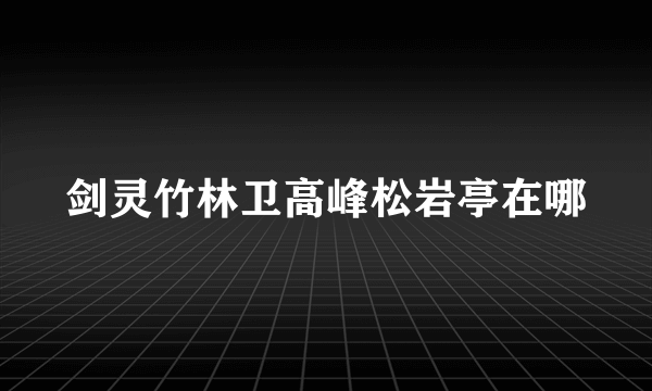 剑灵竹林卫高峰松岩亭在哪