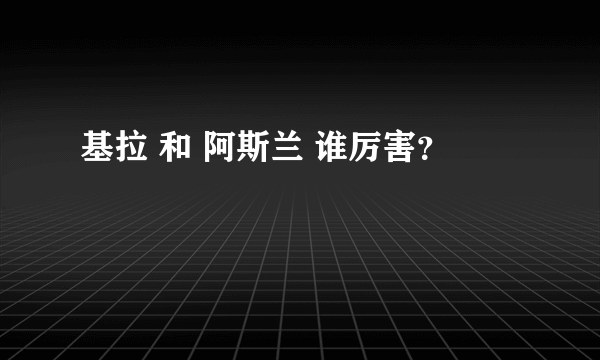 基拉 和 阿斯兰 谁厉害？