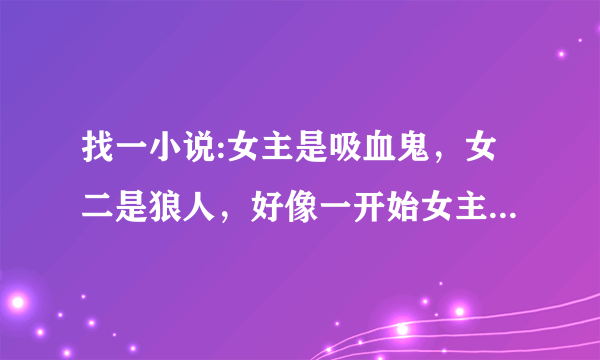 找一小说:女主是吸血鬼，女二是狼人，好像一开始女主跟男主的生命挂钩 男主受伤女主也会受伤什么的。后