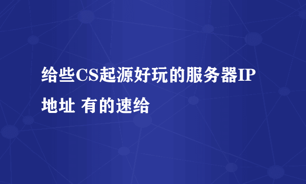 给些CS起源好玩的服务器IP地址 有的速给