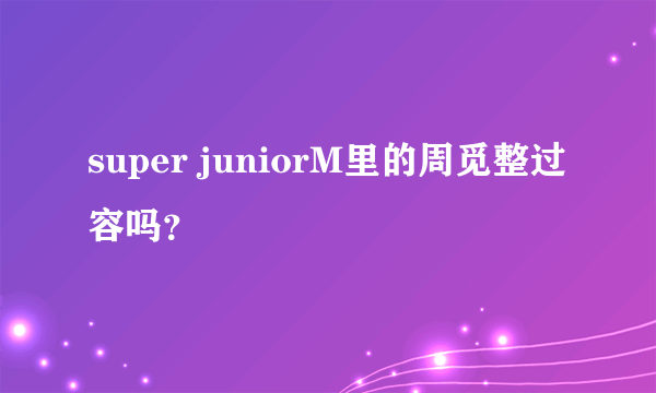 super juniorM里的周觅整过容吗？