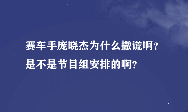 赛车手庞晓杰为什么撒谎啊？是不是节目组安排的啊？