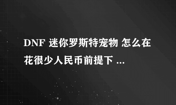 DNF 迷你罗斯特宠物 怎么在花很少人民币前提下 做出来啊