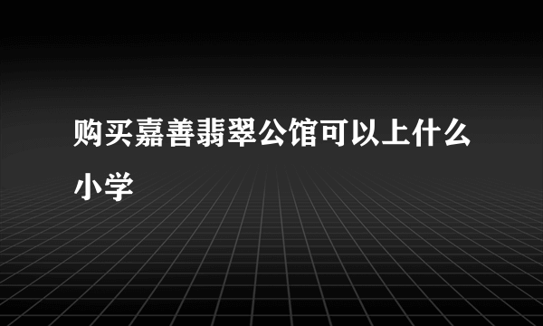 购买嘉善翡翠公馆可以上什么小学