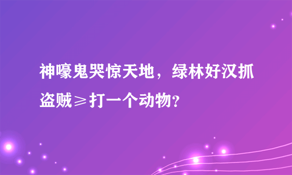 神嚎鬼哭惊天地，绿林好汉抓盗贼≥打一个动物？