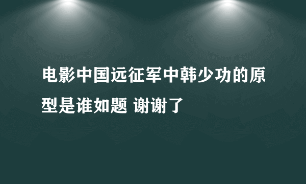 电影中国远征军中韩少功的原型是谁如题 谢谢了