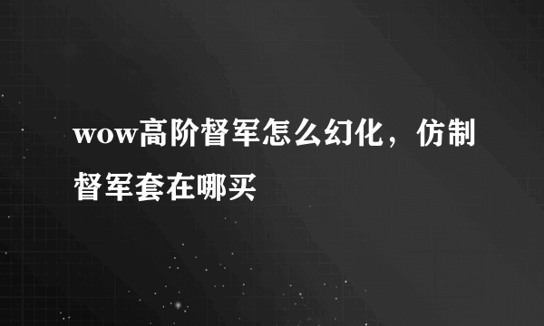 wow高阶督军怎么幻化，仿制督军套在哪买