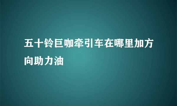 五十铃巨咖牵引车在哪里加方向助力油