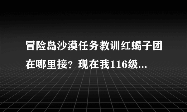 冒险岛沙漠任务教训红蝎子团在哪里接？现在我116级，是不是找不到这个任务了？