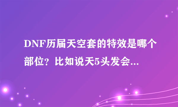 DNF历届天空套的特效是哪个部位？比如说天5头发会有星星闪光，天4天6翅膀，天7鞋子走路？。。