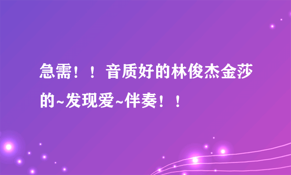 急需！！音质好的林俊杰金莎的~发现爱~伴奏！！