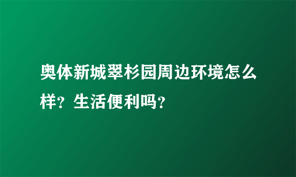 奥体新城翠杉园周边环境怎么样？生活便利吗？