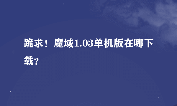 跪求！魔域1.03单机版在哪下载？