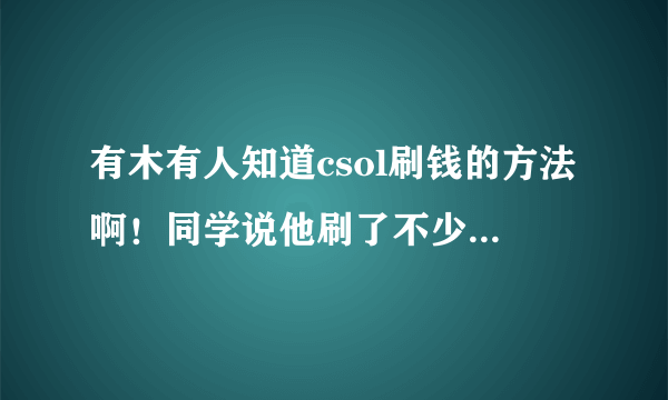 有木有人知道csol刷钱的方法啊！同学说他刷了不少，又说不明白……