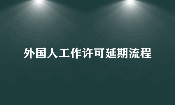 外国人工作许可延期流程