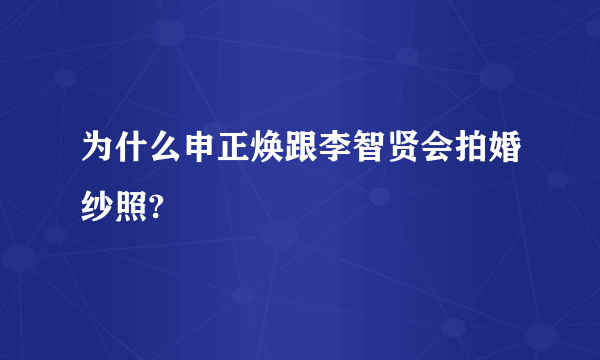 为什么申正焕跟李智贤会拍婚纱照?