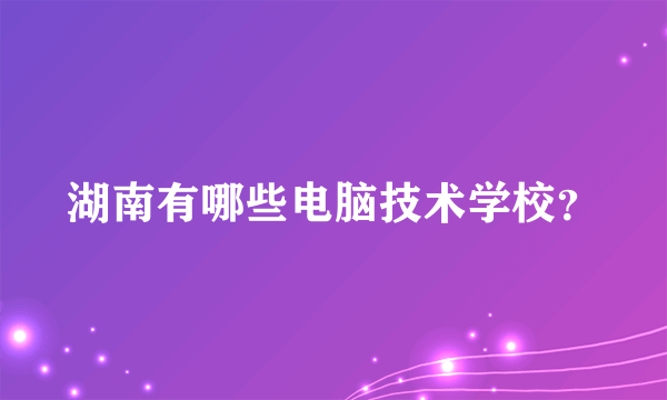 湖南有哪些电脑技术学校？