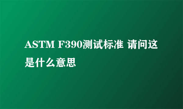 ASTM F390测试标准 请问这是什么意思