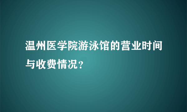 温州医学院游泳馆的营业时间与收费情况？