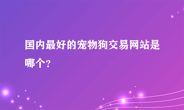 国内最好的宠物狗交易网站是哪个？