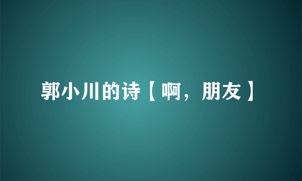 郭小川的诗【啊，朋友】