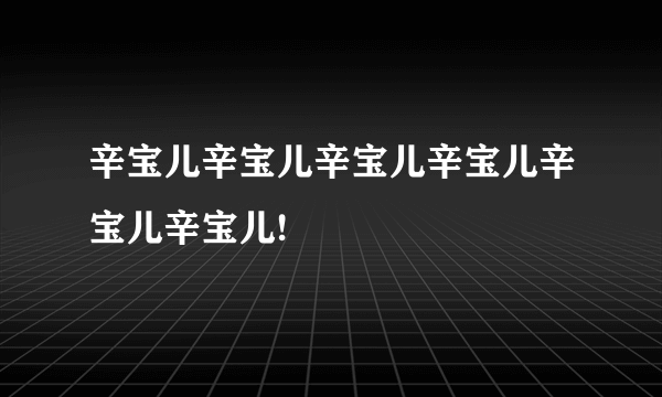 辛宝儿辛宝儿辛宝儿辛宝儿辛宝儿辛宝儿!