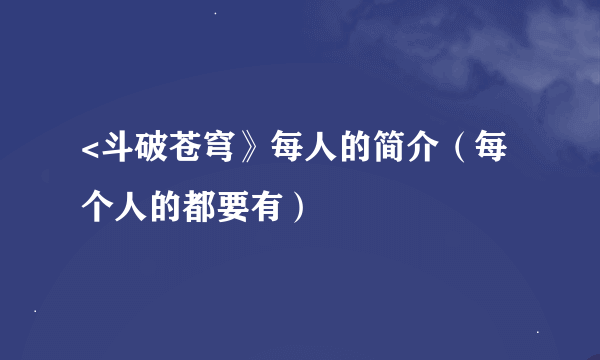 <斗破苍穹》每人的简介（每个人的都要有）