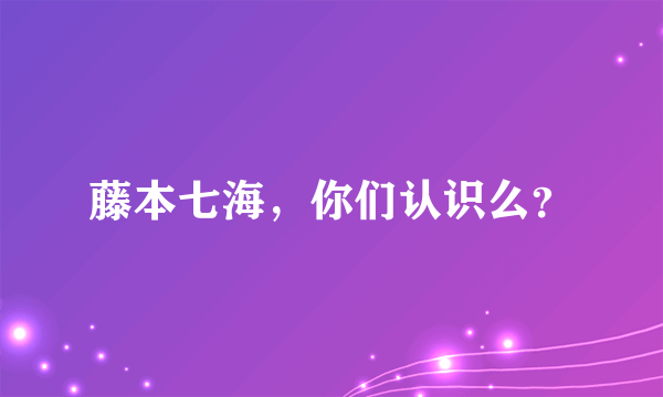 藤本七海，你们认识么？