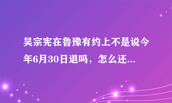 吴宗宪在鲁豫有约上不是说今年6月30日退吗，怎么还在主持节目