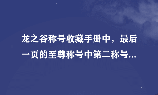 龙之谷称号收藏手册中，最后一页的至尊称号中第二称号是什么？（已经确定不是废人了）