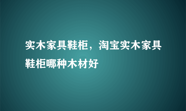 实木家具鞋柜，淘宝实木家具鞋柜哪种木材好