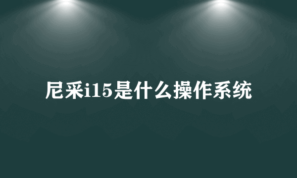 尼采i15是什么操作系统