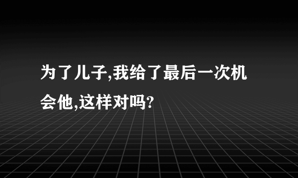 为了儿子,我给了最后一次机会他,这样对吗?