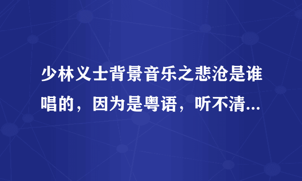 少林义士背景音乐之悲沧是谁唱的，因为是粤语，听不清楚，第一句像是人生里风雨，有谁知道啊？