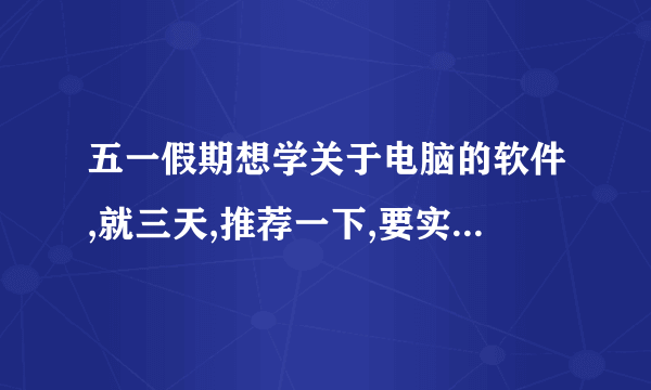 五一假期想学关于电脑的软件,就三天,推荐一下,要实用的技术。。。求指导！