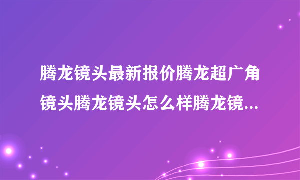 腾龙镜头最新报价腾龙超广角镜头腾龙镜头怎么样腾龙镜头如何?