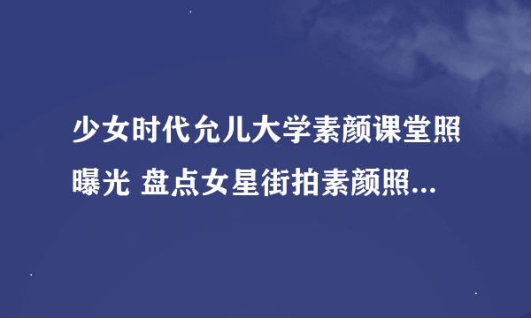 少女时代允儿大学素颜课堂照曝光 盘点女星街拍素颜照谁最美（2）