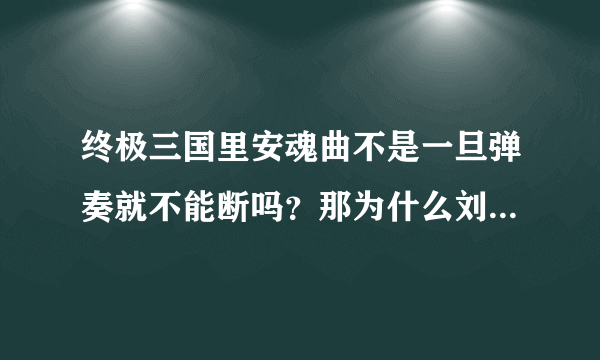 终极三国里安魂曲不是一旦弹奏就不能断吗？那为什么刘备他们没弹奏完也没死啊