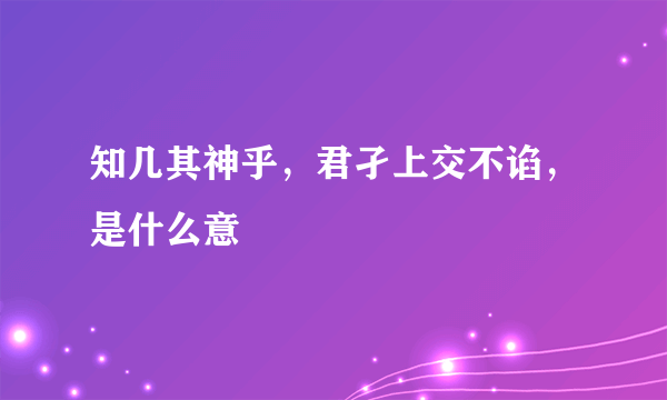 知几其神乎，君孑上交不谄，是什么意