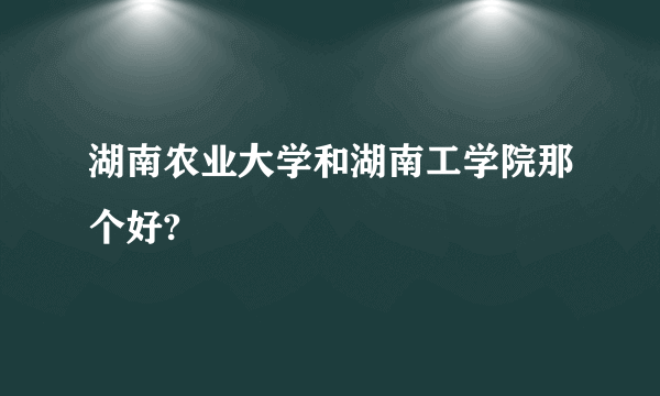 湖南农业大学和湖南工学院那个好?