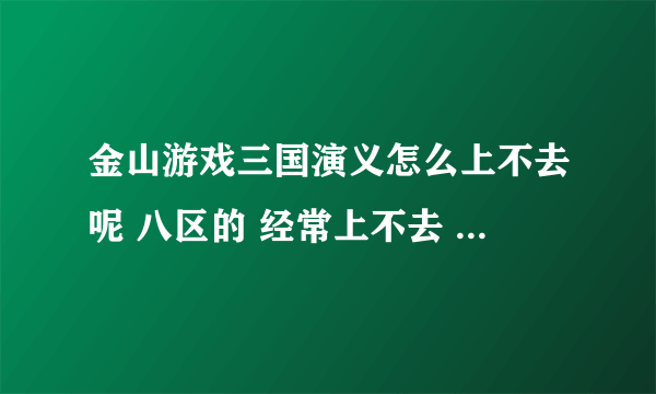 金山游戏三国演义怎么上不去呢 八区的 经常上不去 求高手指教