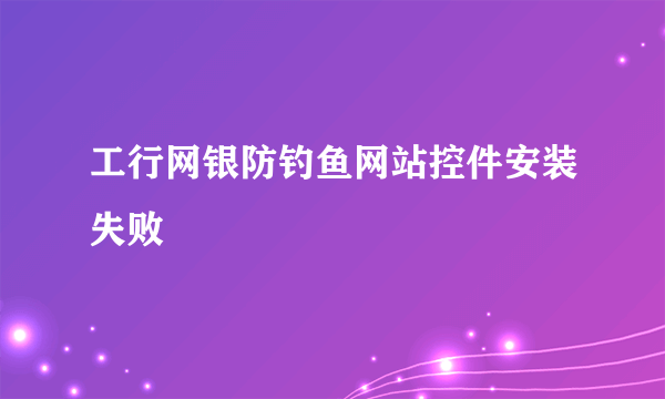 工行网银防钓鱼网站控件安装失败