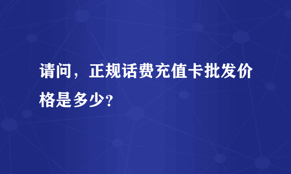 请问，正规话费充值卡批发价格是多少？