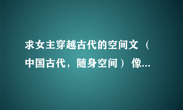 求女主穿越古代的空间文 （中国古代，随身空间） 像是《清色莲华》《重生在顺治末年》····等等