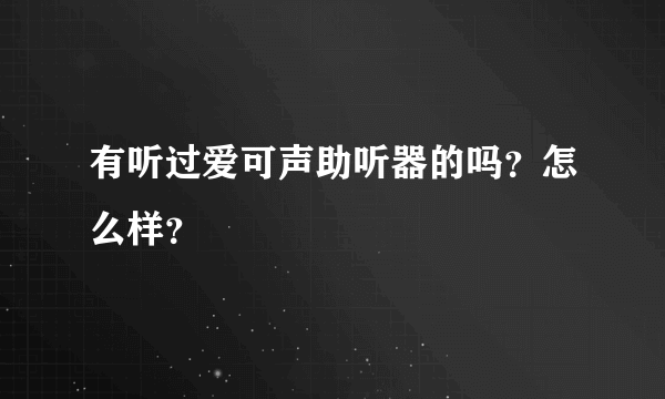 有听过爱可声助听器的吗？怎么样？