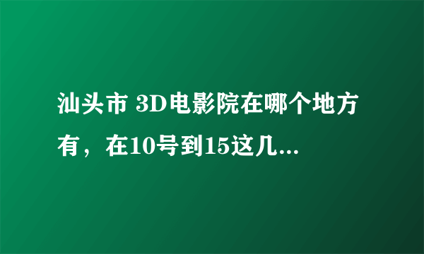 汕头市 3D电影院在哪个地方有，在10号到15这几天有哪几部3D电影