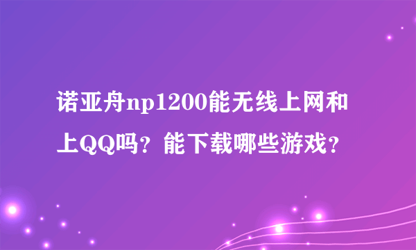 诺亚舟np1200能无线上网和上QQ吗？能下载哪些游戏？